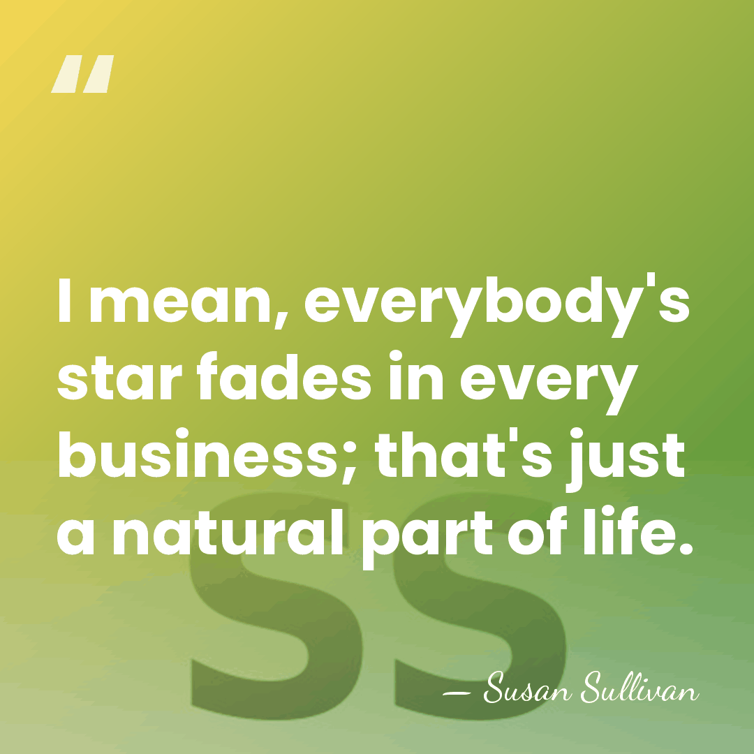 I mean, everybody's star fades in every business; that's just a natural&hellip; - Susan Sullivan