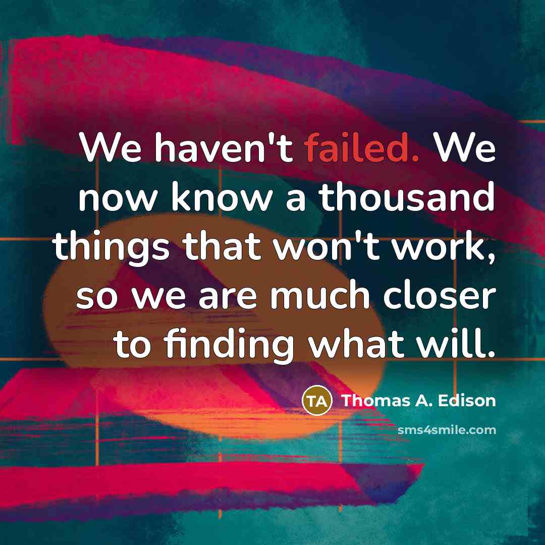 “We haven't failed. We now know a thousand things that won't work, so we are much closer to finding what will.” quote by Thomas A. Edison