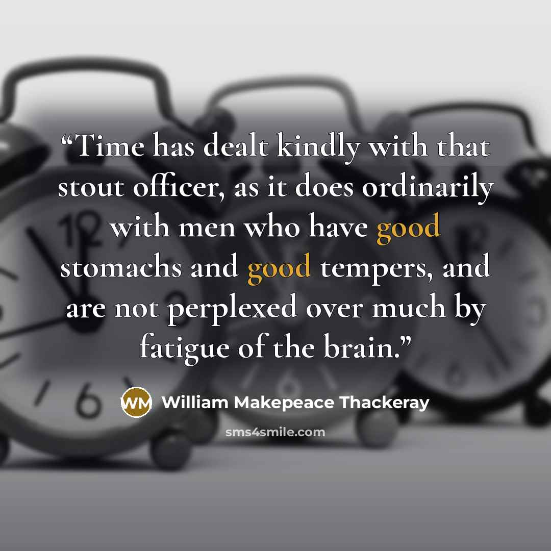 “Time has dealt kindly with that stout officer, as it does ordinarily with men who have good stomachs and good tempers, and are not perplexed over much by fatigue of the brain.” quote by William Makepeace Thackeray