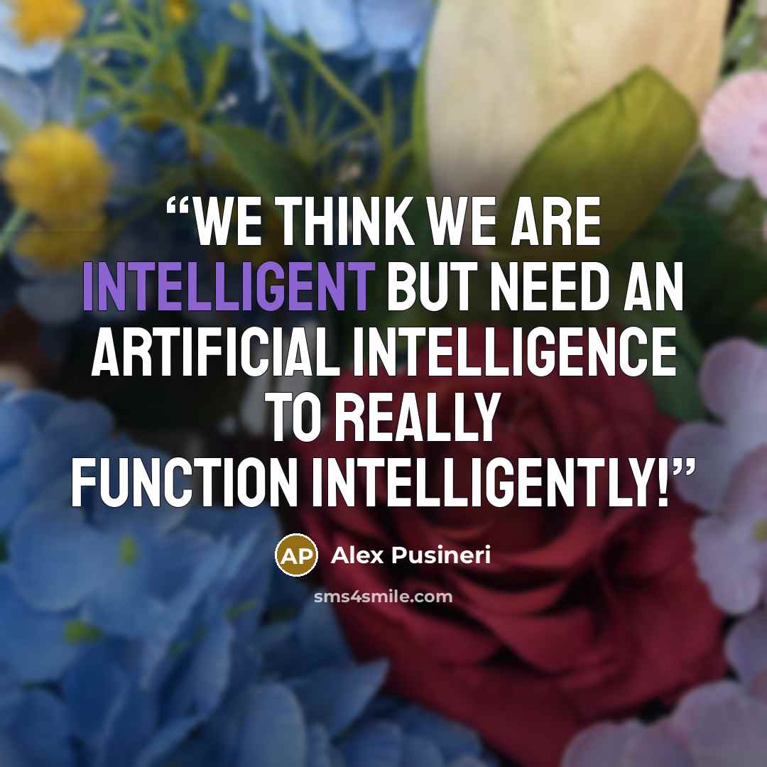 “We think we are intelligent but need an artificial intelligence to really function intelligently!” quote by Alex Pusineri