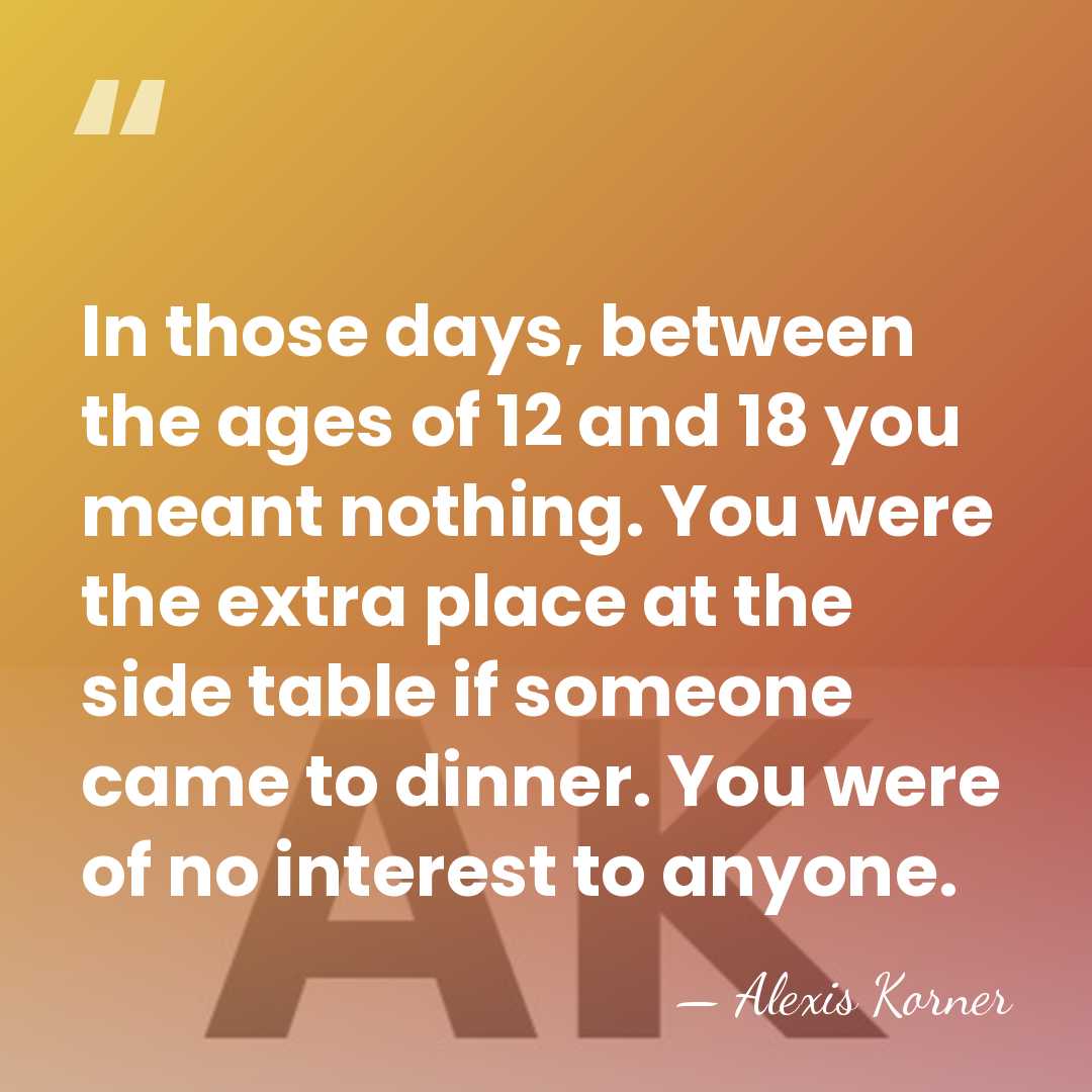 In those days, between the ages of 12 and 18 you meant&hellip; - Alexis Korner