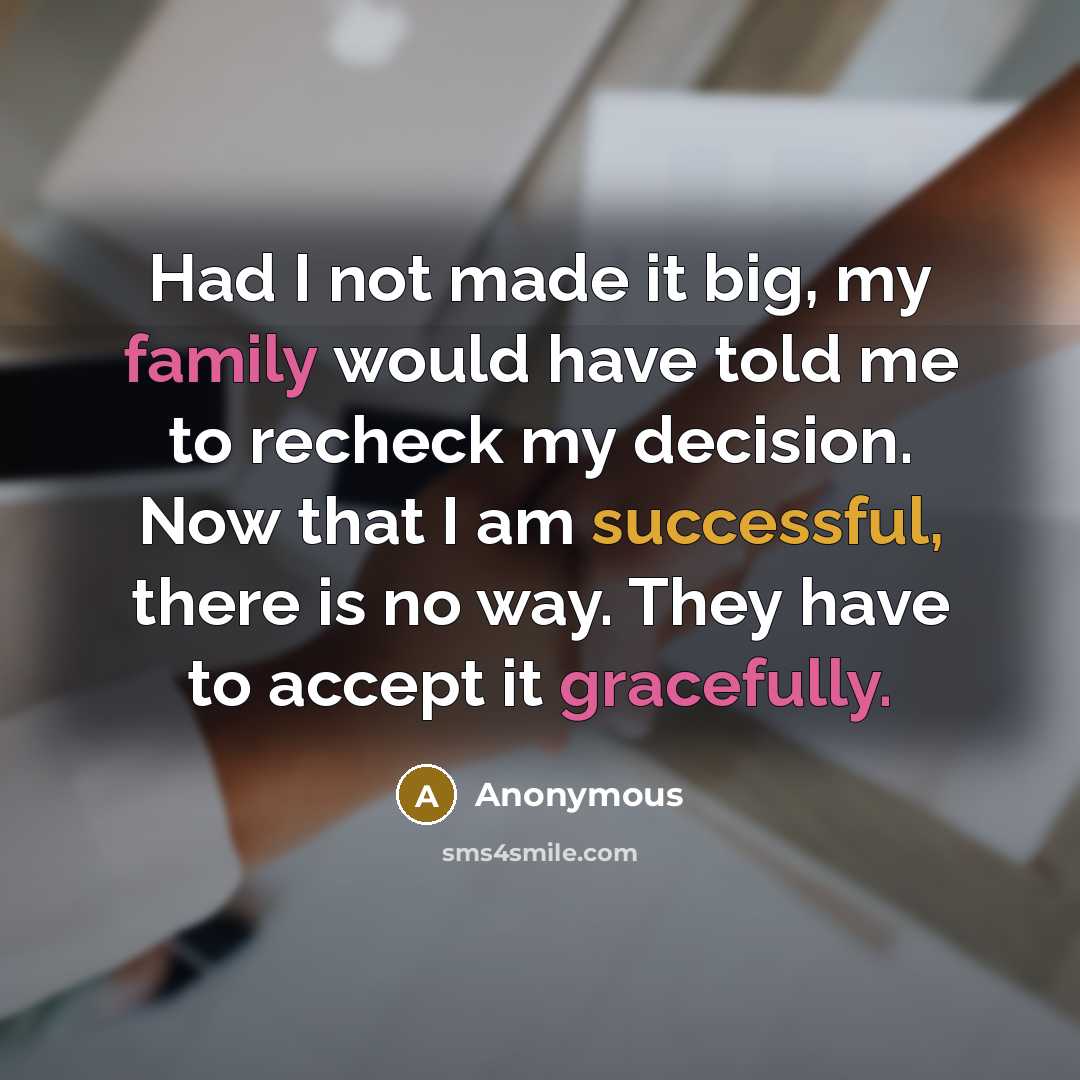 “Had I not made it big, my family would have told me to recheck my decision. Now that I am successful, there is no way. They have to accept it gracefully.” quote by Anonymous