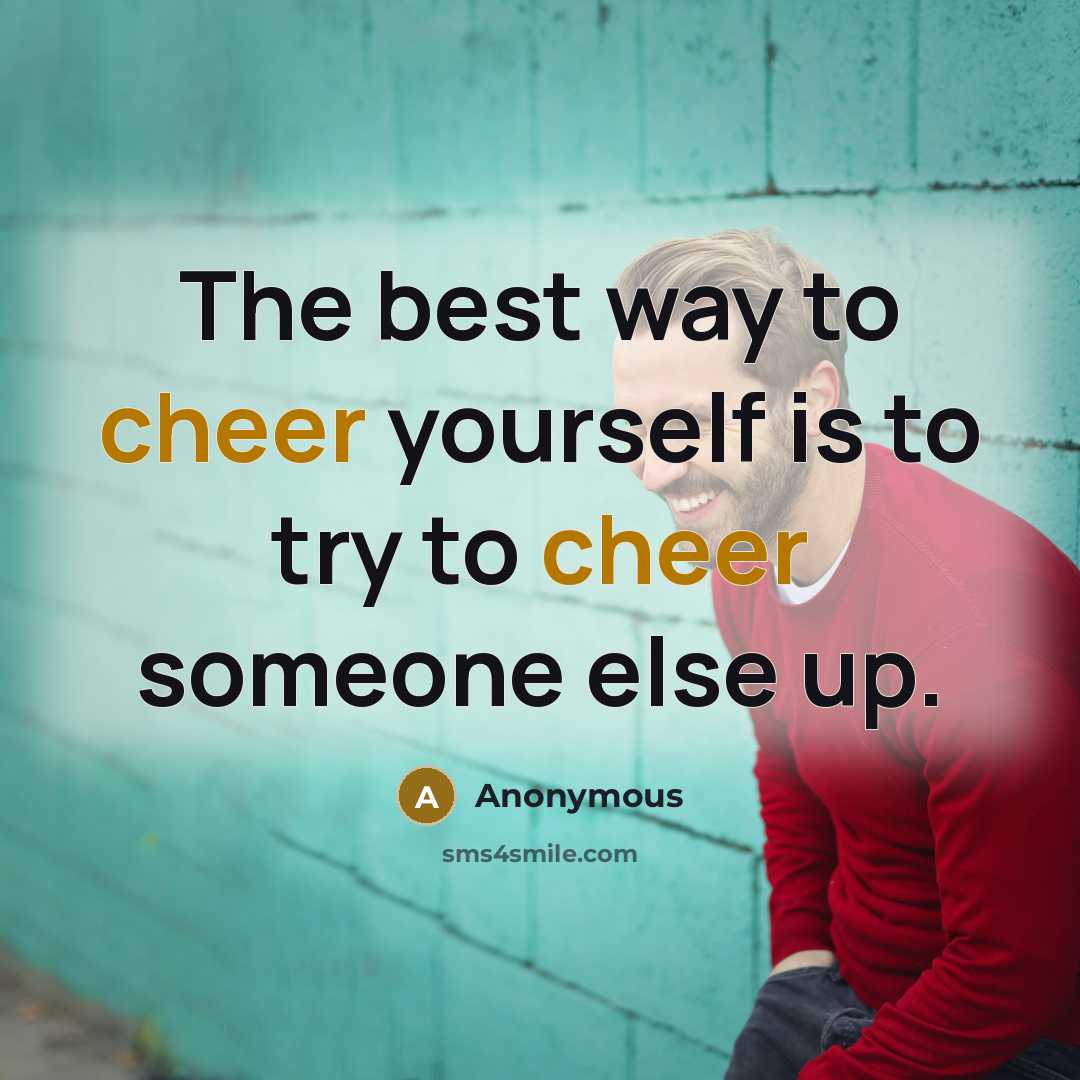 “The best way to cheer yourself is to try to cheer someone else up.” quote by Anonymous