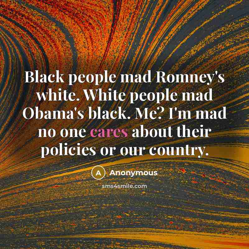 “Black people mad Romney's white. White people mad Obama's black. Me? I'm mad no one cares about their policies or our country.” quote by Anonymous