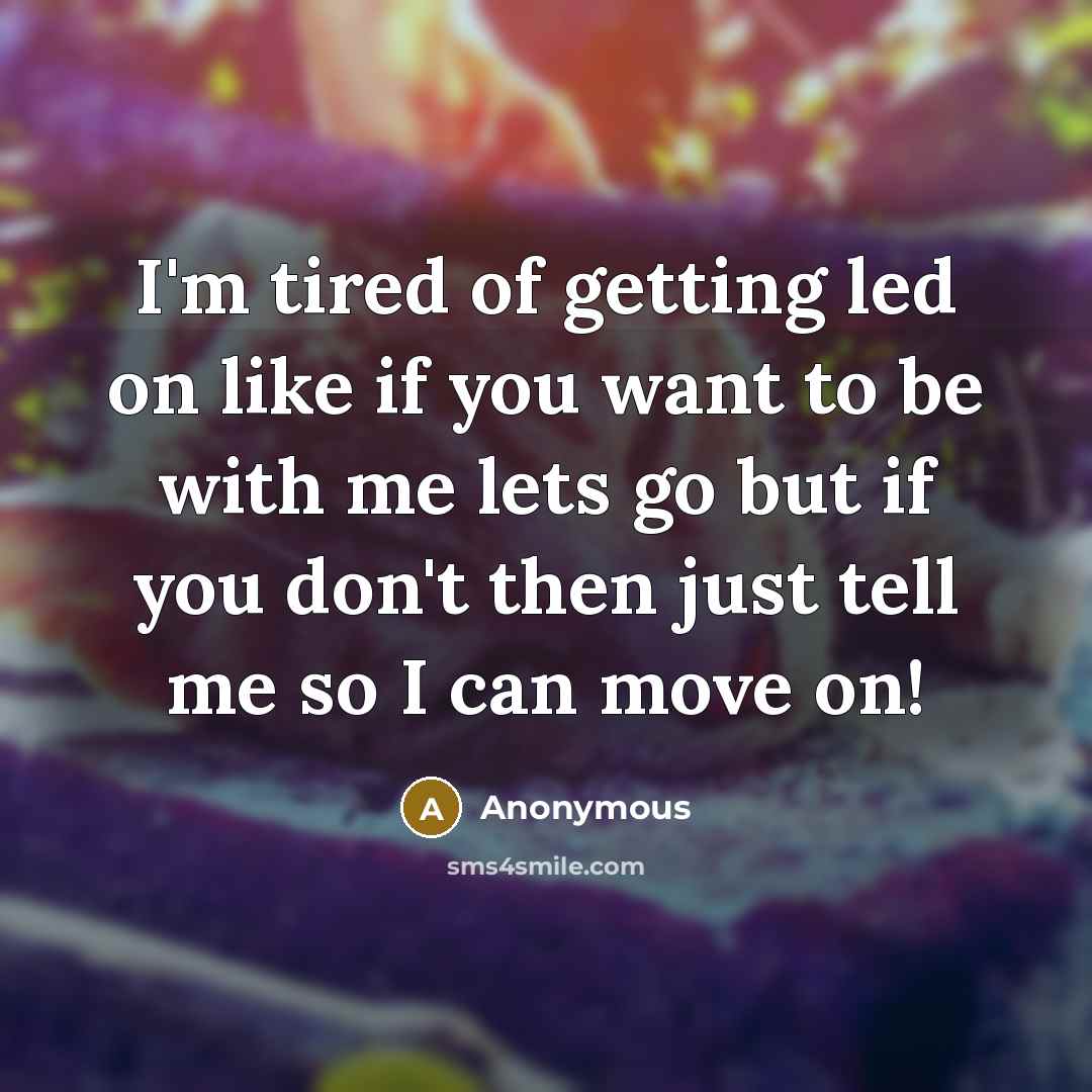 “I'm tired of getting led on like if you want to be with me lets go but if you don't then just tell me so I can move on!” quote by Anonymous