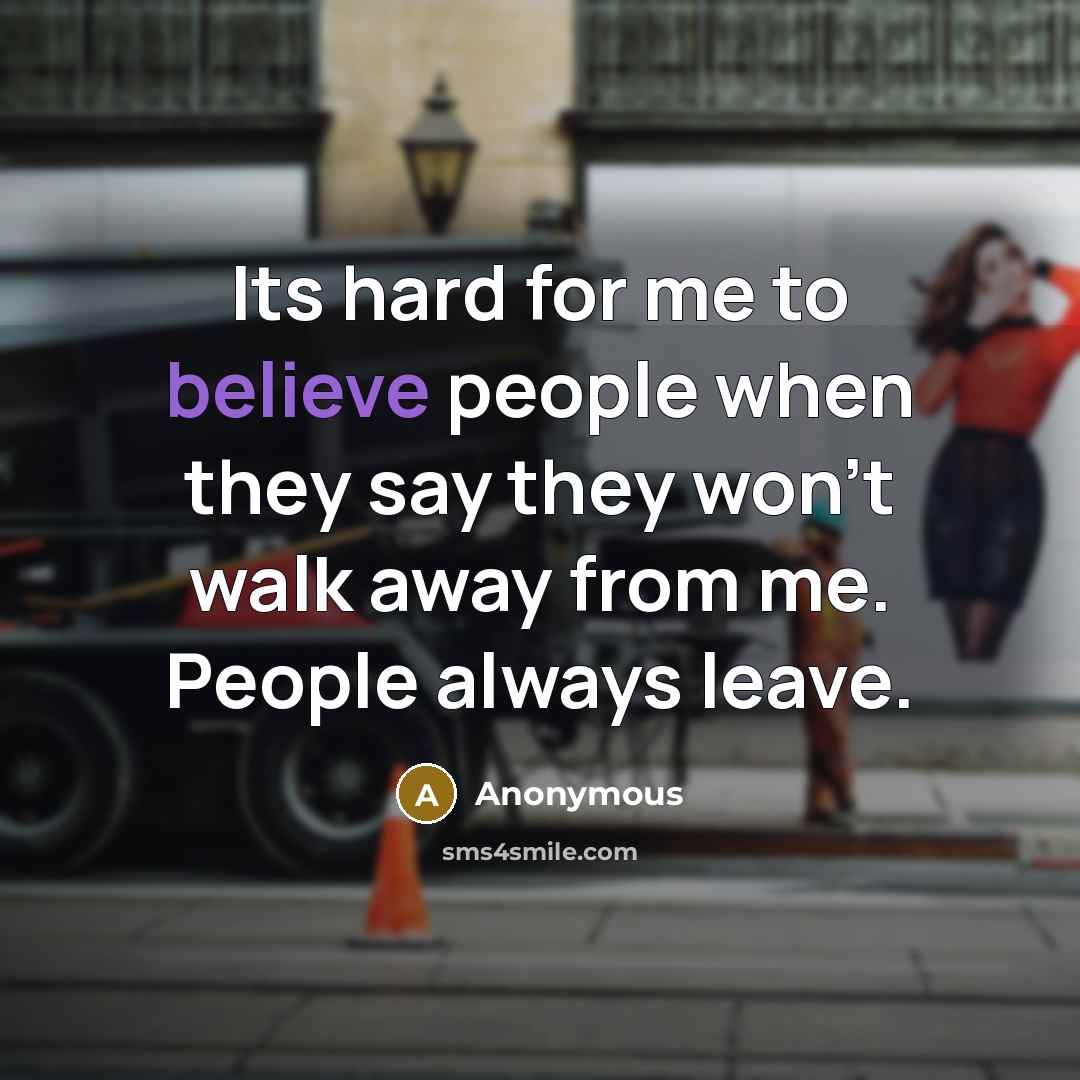 “Its hard for me to believe people when they say they won't walk away from me. People always leave.” quote by Anonymous