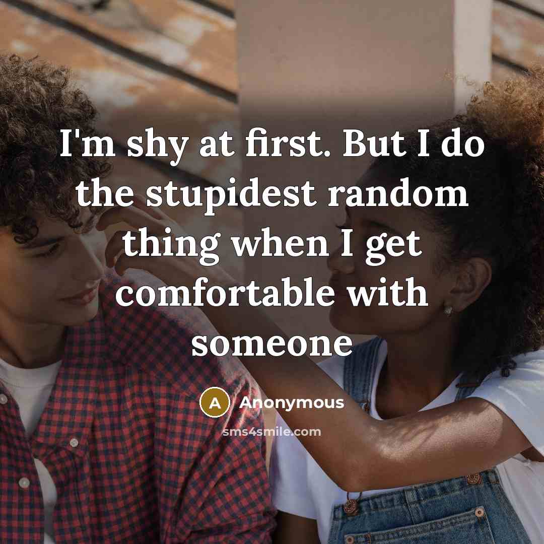 “I'm shy at first. But I do the stupidest random thing when I get comfortable with someone” quote by Anonymous