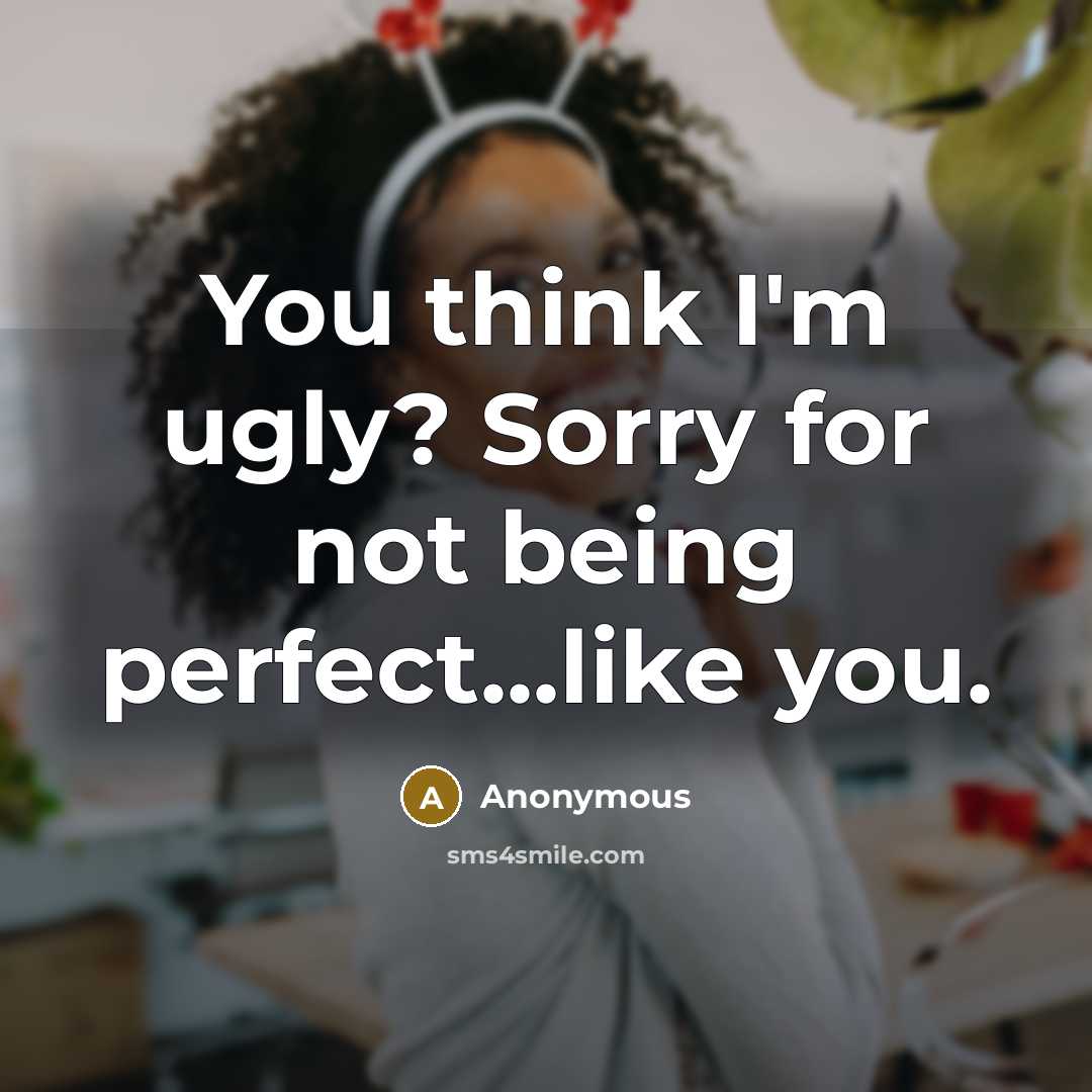 “You think I'm ugly? Sorry for not being perfect...like you.” quote by Anonymous