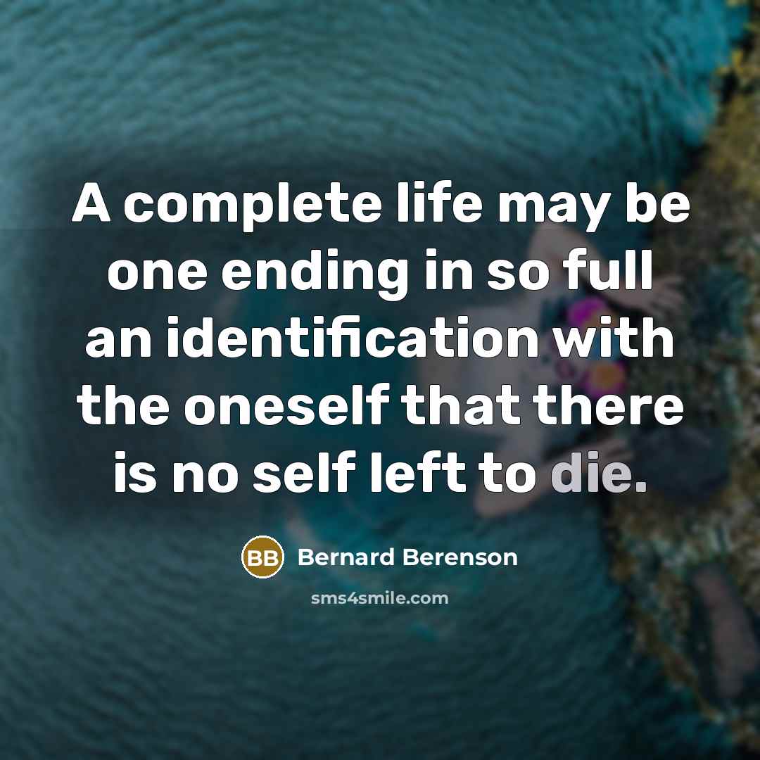 “A complete life may be one ending in so full an identification with the oneself that there is no self left to die.” quote by Bernard Berenson