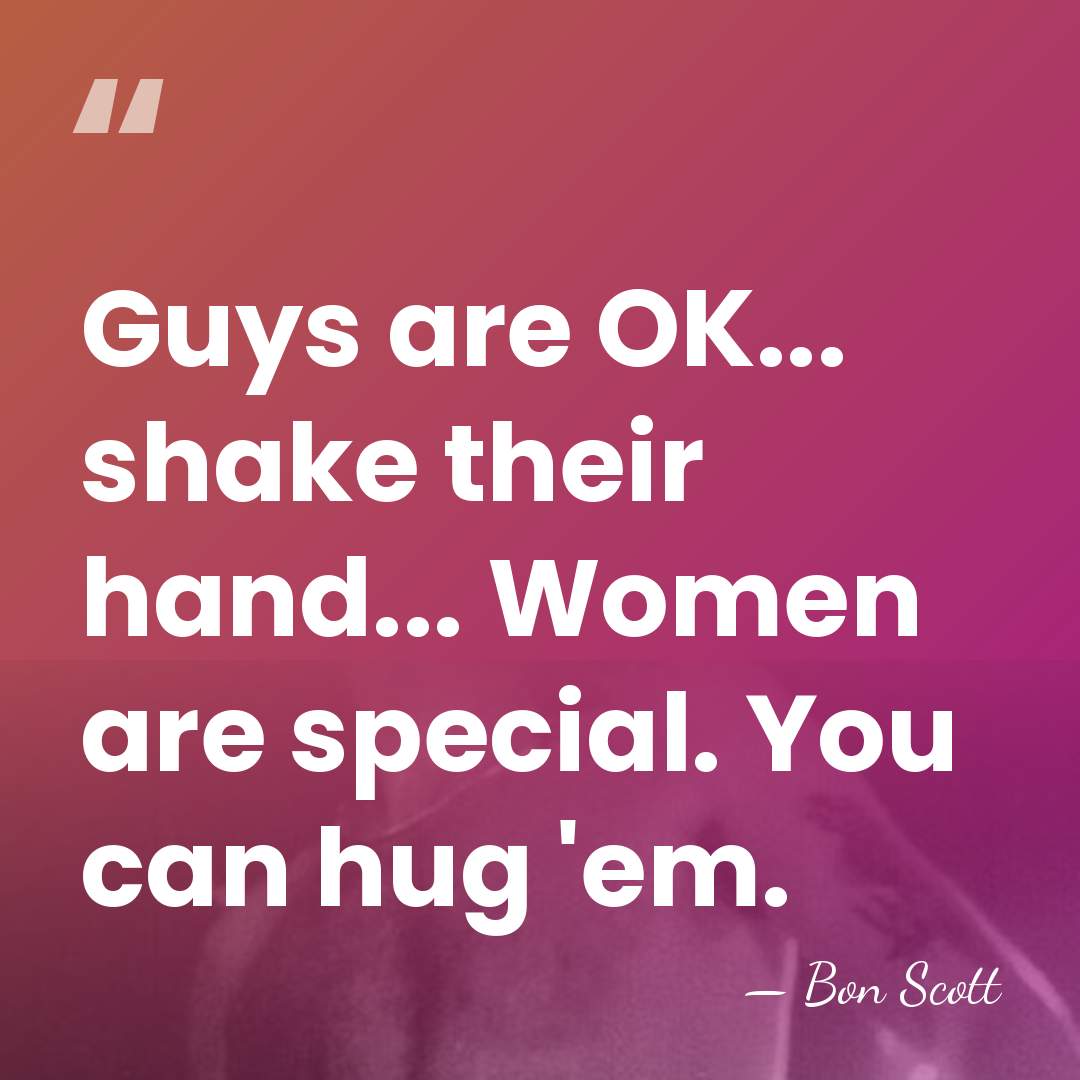 Guys are OK... shake their hand... Women are special. You can hug&hellip; - Bon Scott