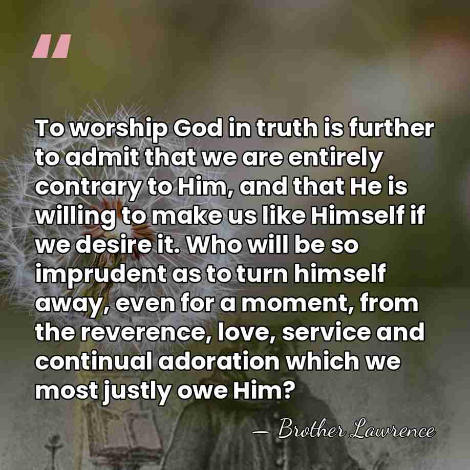 To worship God in truth is further to admit that we are&hellip; - Brother Lawrence