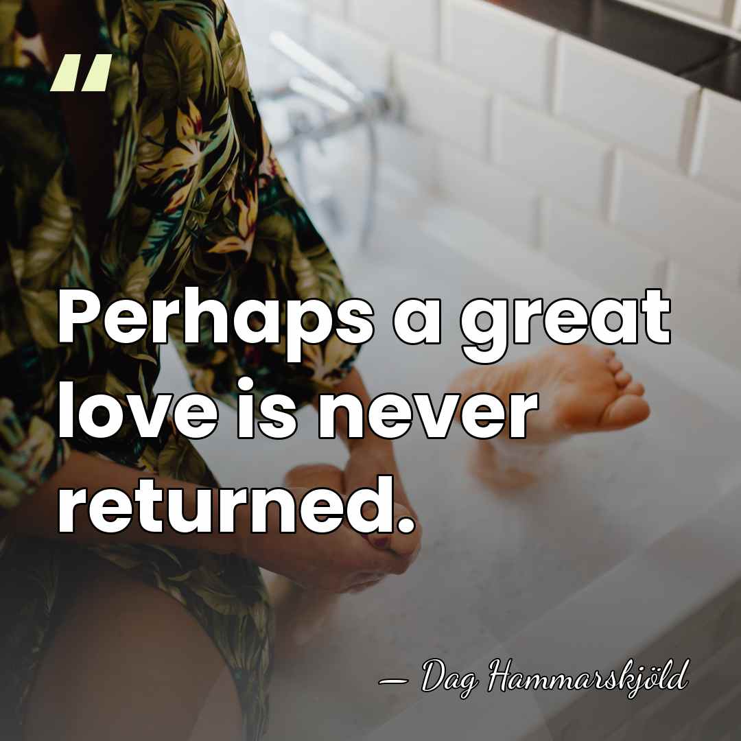 Perhaps a great love is never returned. - Dag Hammarskjold