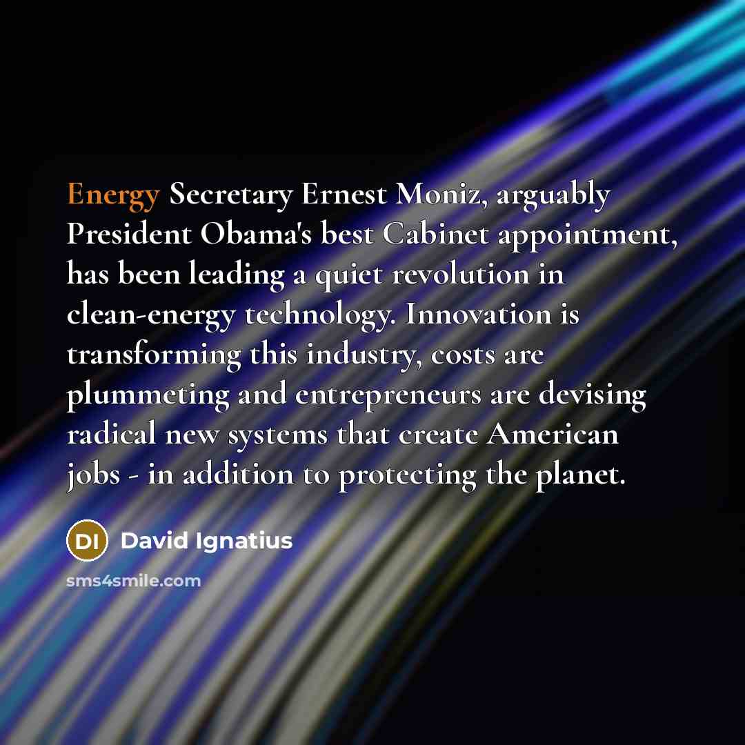 “Energy Secretary Ernest Moniz, arguably President Obama's best Cabinet appointment,…” quote by David Ignatius
