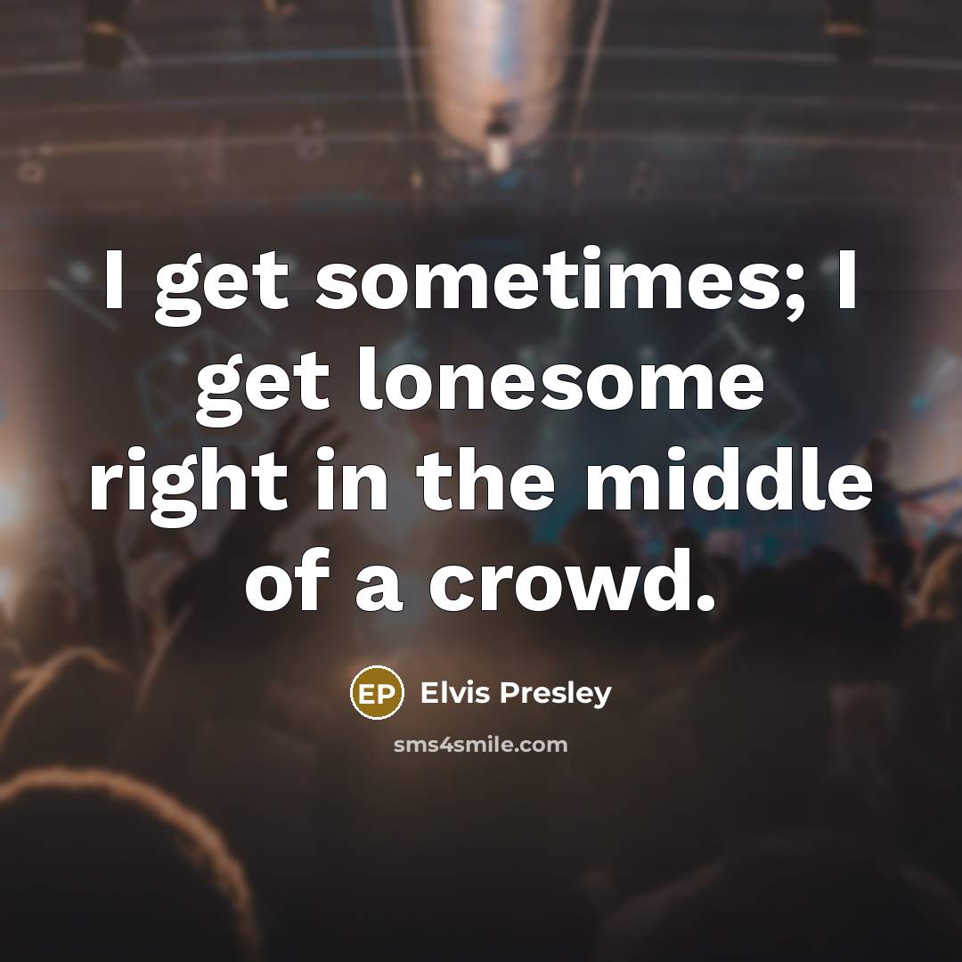 “I get sometimes; I get lonesome right in the middle of a crowd.” quote by Elvis Presley