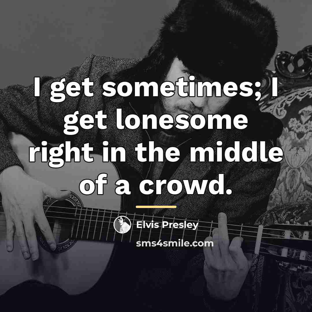 “I get sometimes; I get lonesome right in the middle…” quote by Elvis Presley