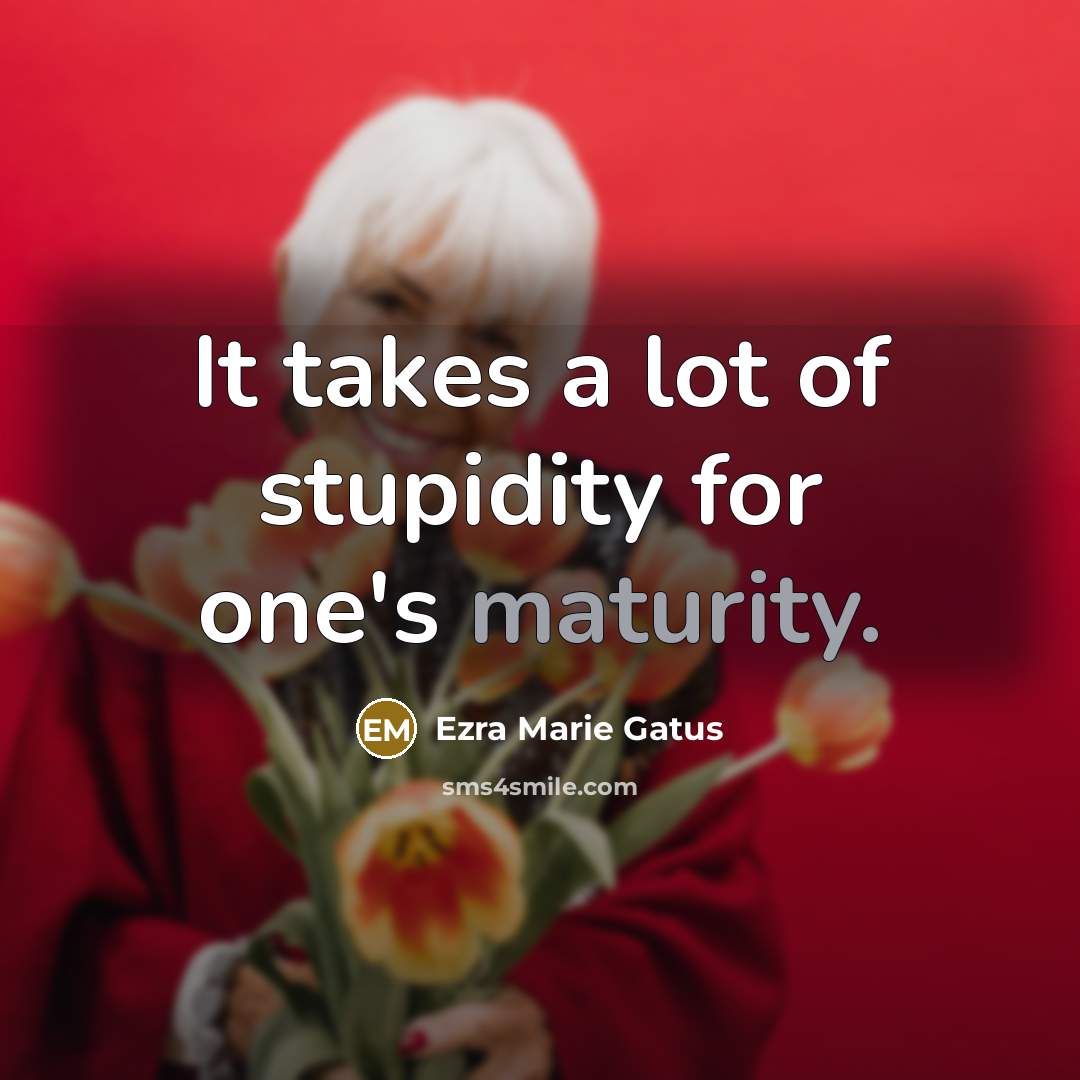 “It takes a lot of stupidity for one's maturity.…” quote by Ezra Marie Gatus