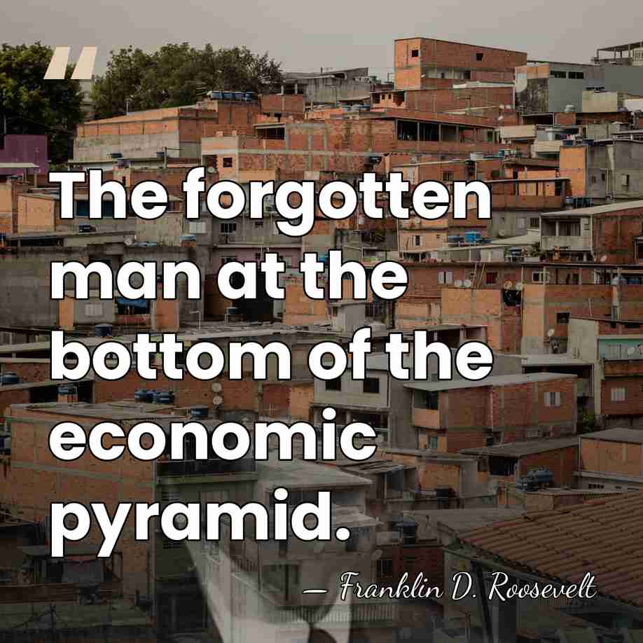 The forgotten man at the bottom of the economic pyramid. - Franklin D. Roosevelt
