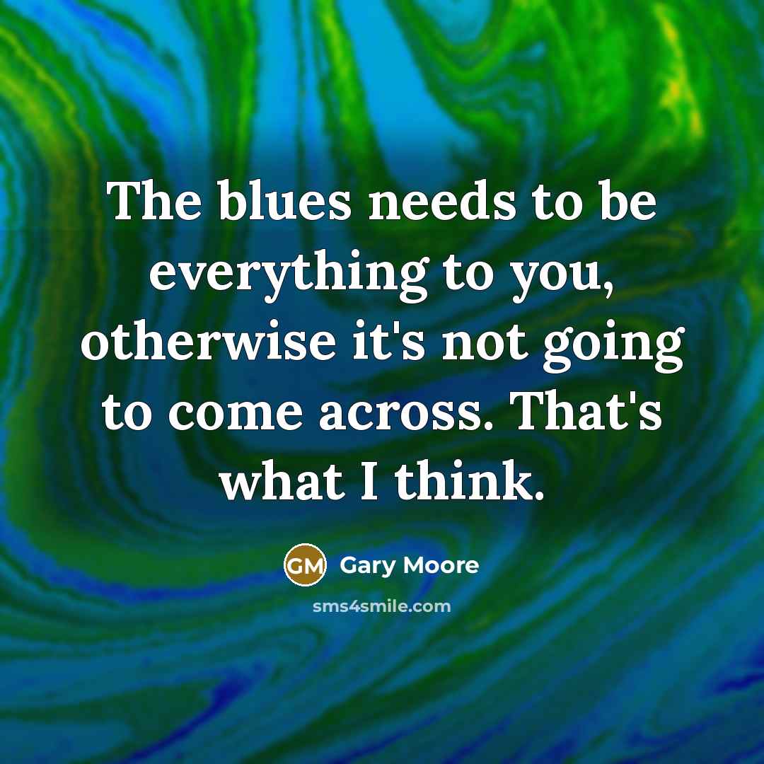 “The blues needs to be everything to you, otherwise it's…” quote by Gary Moore