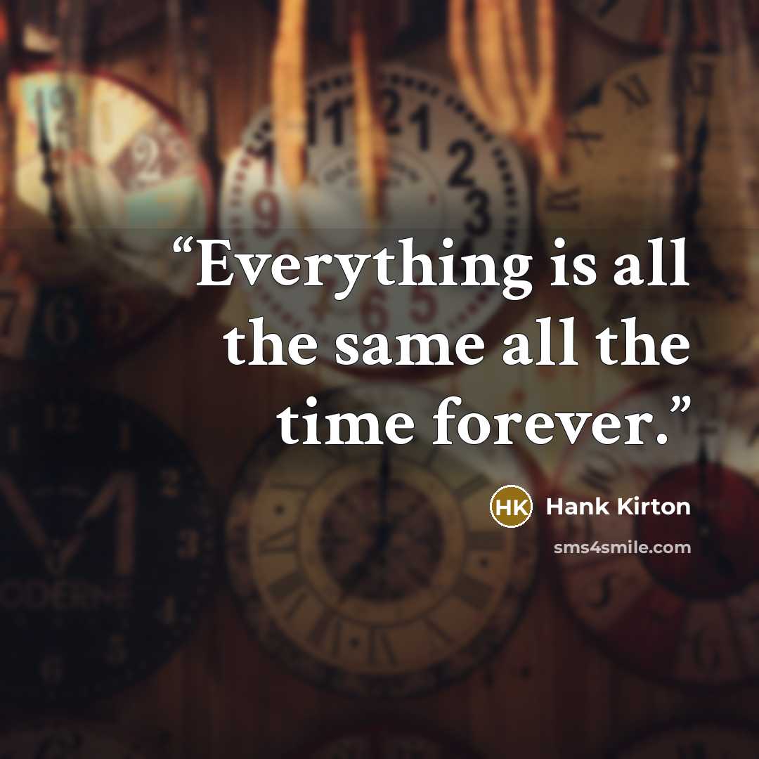 “Everything is all the same all the time forever.” quote by Hank Kirton