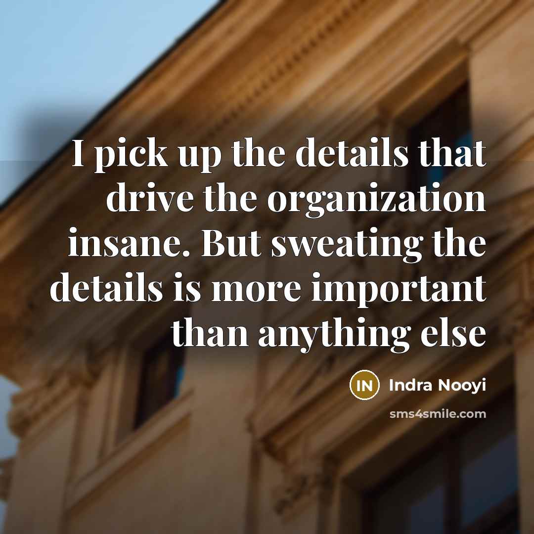 “I pick up the details that drive the organization insane. But sweating the details is more important than anything else” quote by Indra Nooyi