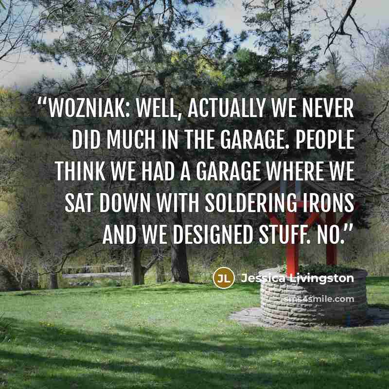 “Wozniak: Well, actually we never did much in the garage. People think we had a garage where we sat down with soldering irons and we designed stuff. No.” quote by Jessica Livingston
