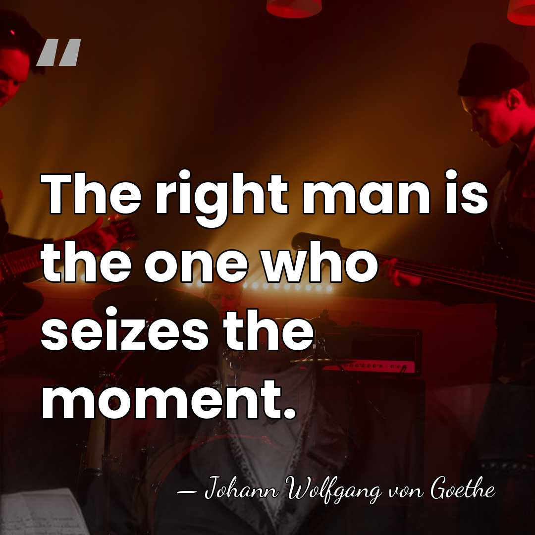 The right man is the one who seizes the moment. - Johann Wolfgang von Goethe