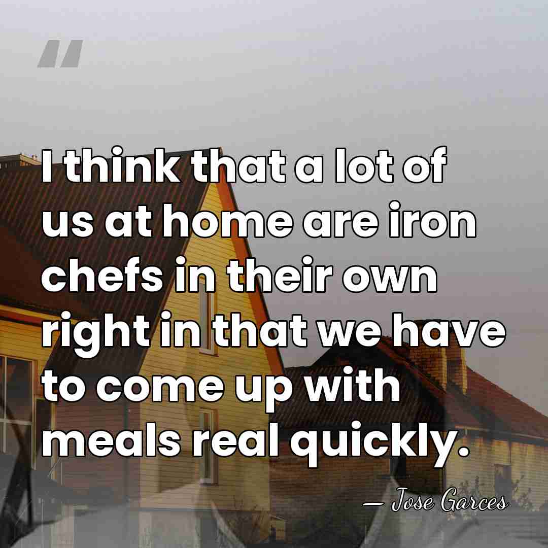 I think that a lot of us at home are iron chefs&hellip; - Jose Garces