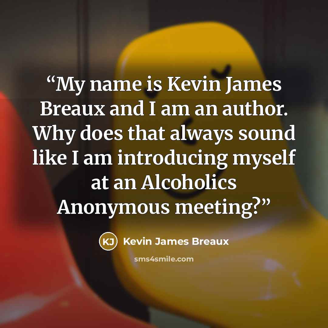 “My name is Kevin James Breaux and I am an author. Why does that always sound like I am introducing myself at an Alcoholics Anonymous meeting?” quote by Kevin James Breaux