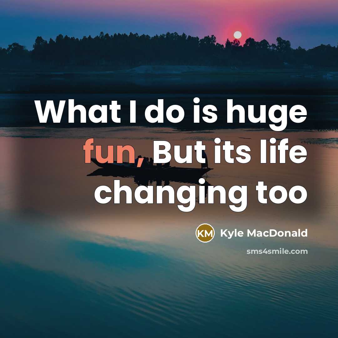 “What I do is huge fun, But its life changing…” quote by Kyle MacDonald