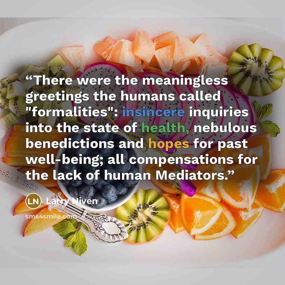 “There were the meaningless greetings the humans called "formalities": insincere inquiries into the state of health, nebulous benedictions and hopes for past well-being; all compensations for the lack of human Mediators.” quote by Larry Niven