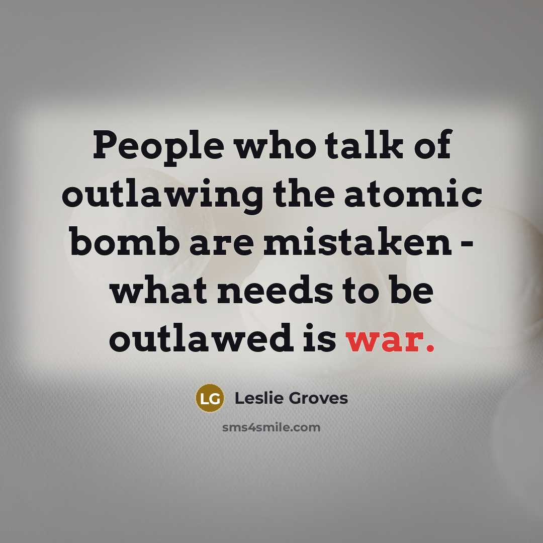 “People who talk of outlawing the atomic bomb are mistaken…” quote by Leslie Groves