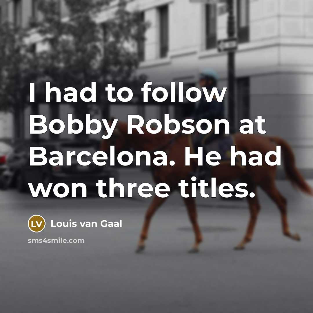 “I had to follow Bobby Robson at Barcelona. He had…” quote by Louis van Gaal