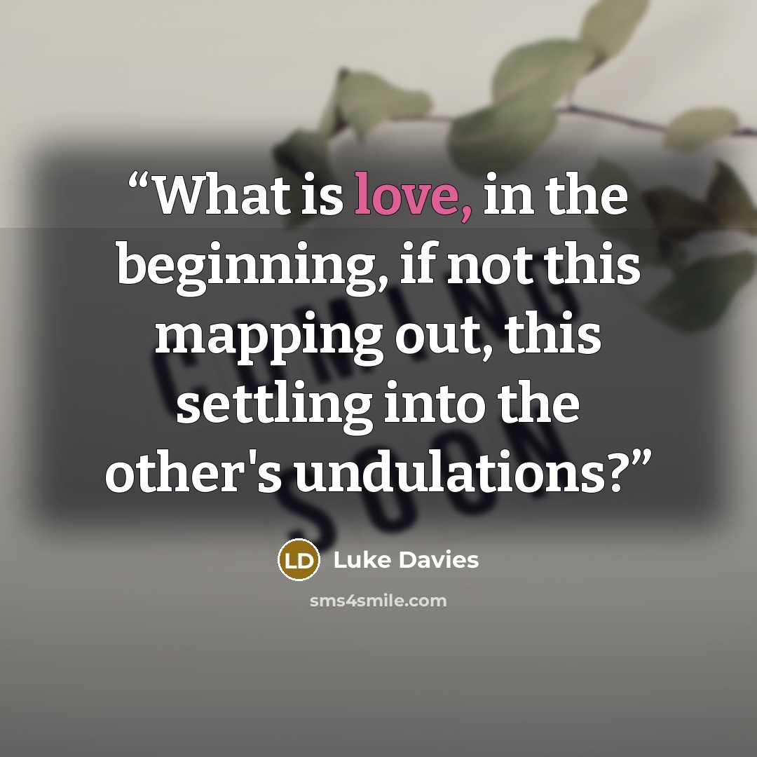 “What is love, in the beginning, if not this mapping out, this settling into the other's undulations?” quote by Luke Davies