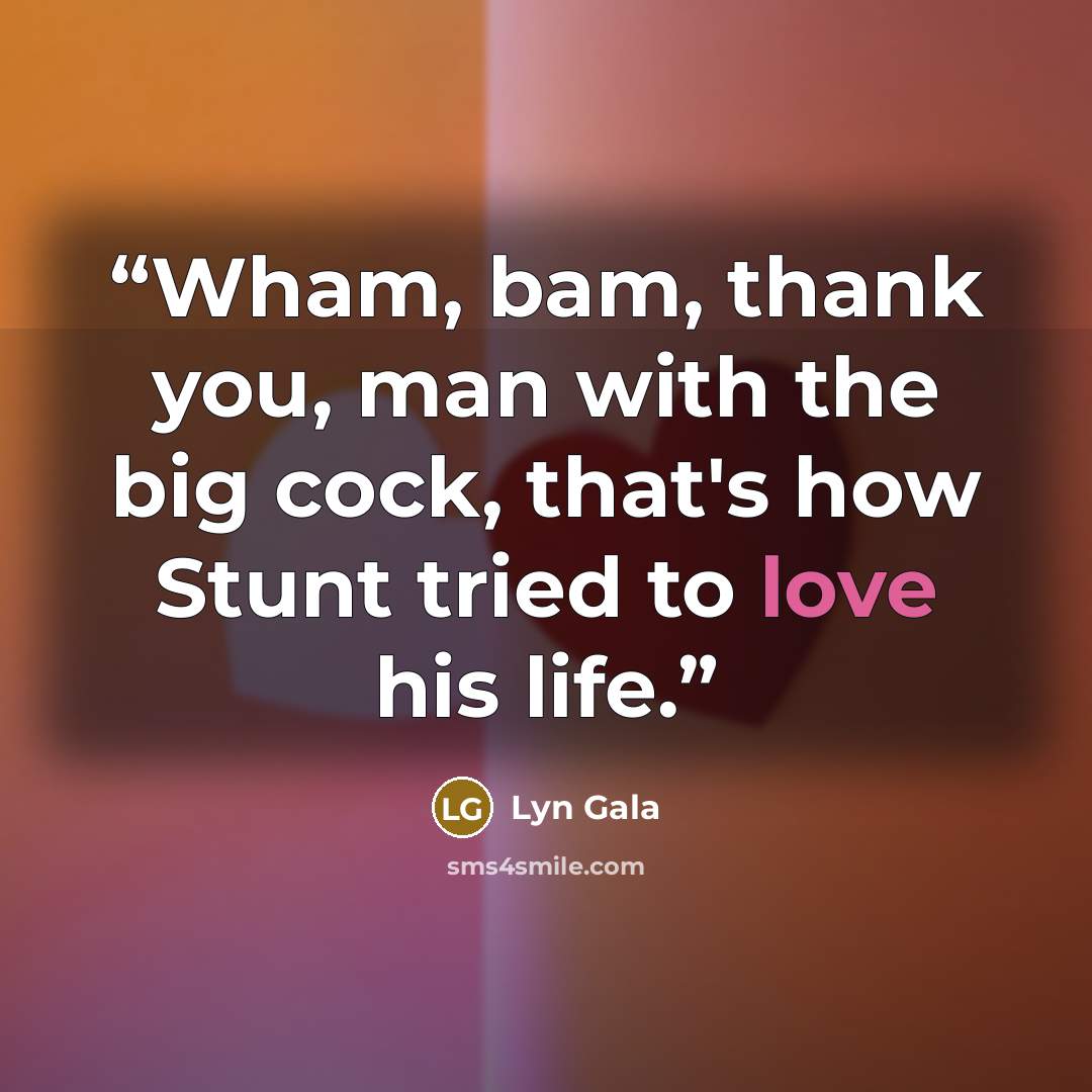 “Wham, bam, thank you, man with the big cock, that's how Stunt tried to love his life.” quote by Lyn Gala