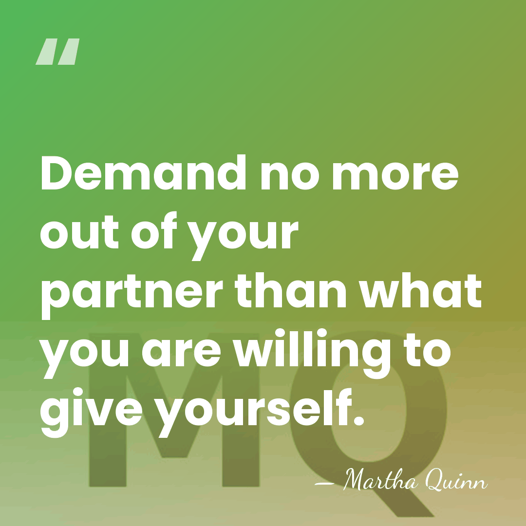 Demand no more out of your partner than what you are willing&hellip; - Martha Quinn