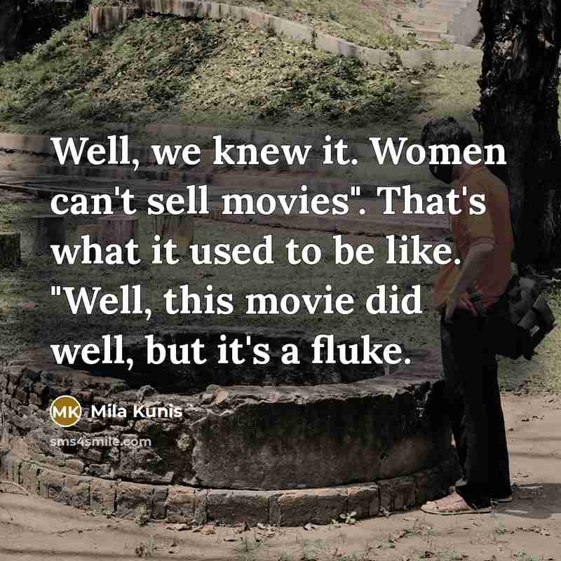 “Well, we knew it. Women can't sell movies". That's what it used to be like. "Well, this movie did well, but it's a fluke.” quote by Mila Kunis