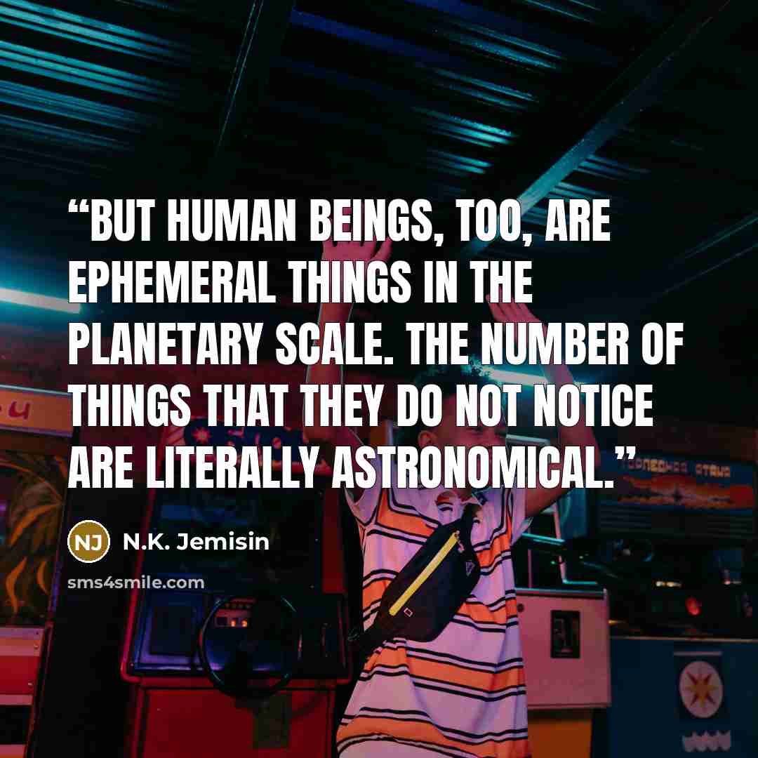 “But human beings, too, are ephemeral things in the planetary scale. The number of things that they do not notice are literally astronomical.” quote by N.K. Jemisin