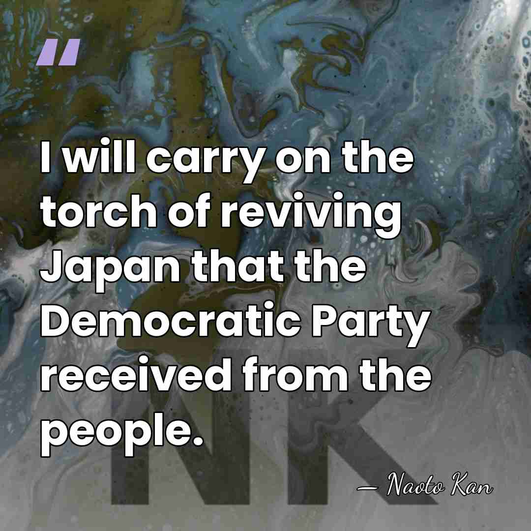 I will carry on the torch of reviving Japan that the Democratic&hellip; - Naoto Kan