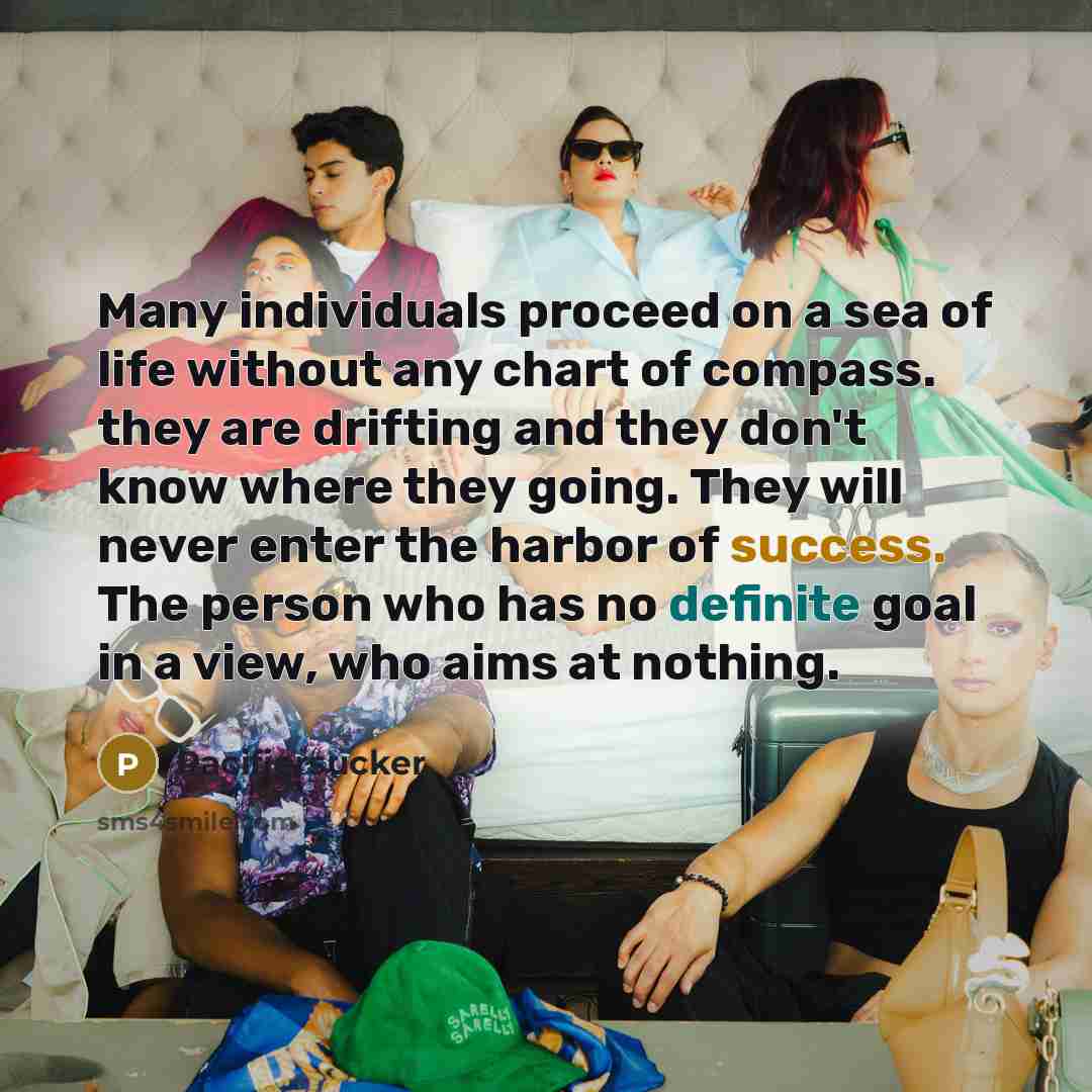 “Many individuals proceed on a sea of life without any chart of compass. they are drifting and they don't know where they going. They will never enter the harbor of success. The person who has no definite goal in a view, who aims at nothing.” quote by Pacifiersucker