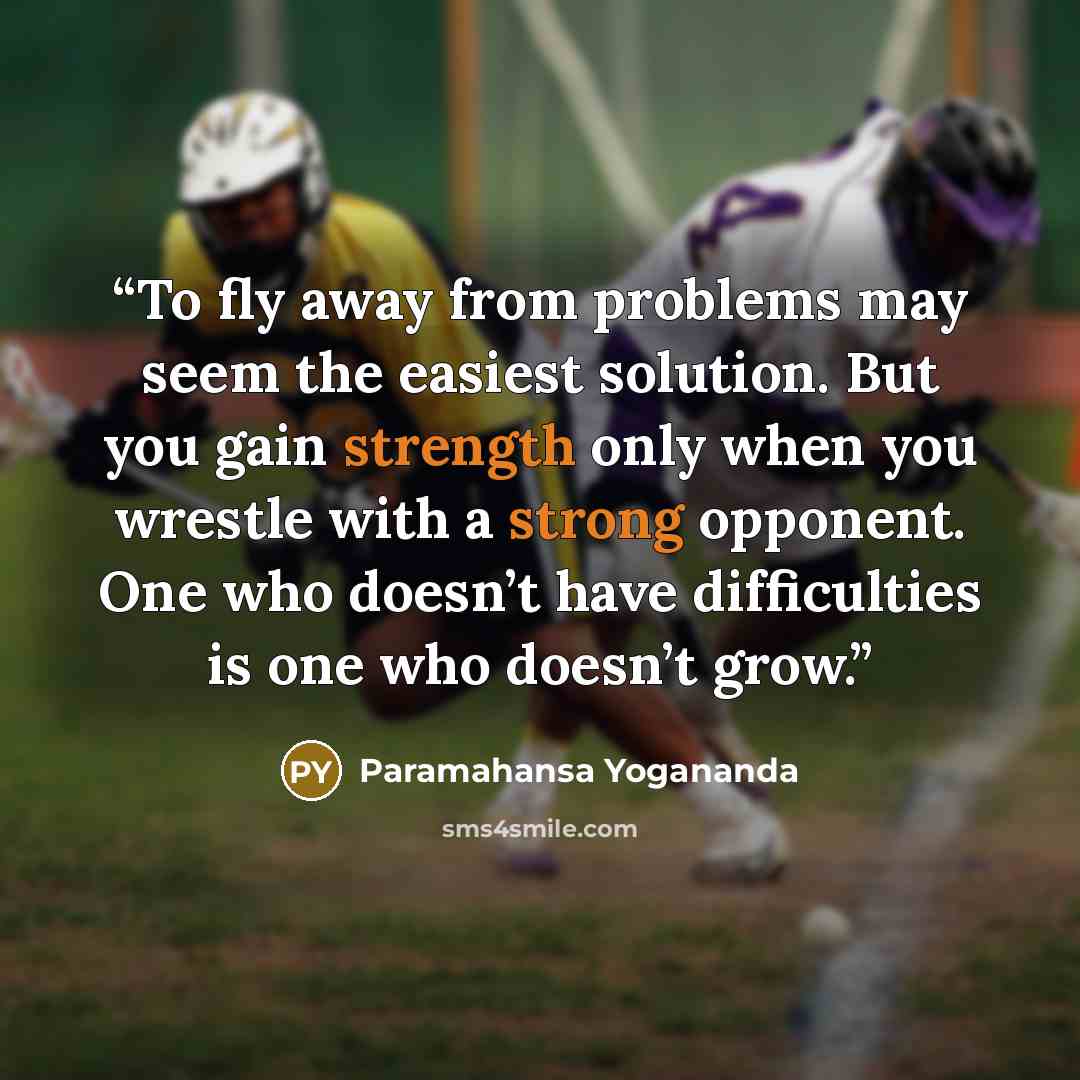 “To fly away from problems may seem the easiest solution. But you gain strength only when you wrestle with a strong opponent. One who doesn’t have difficulties is one who doesn’t grow.” quote by Paramahansa Yogananda
