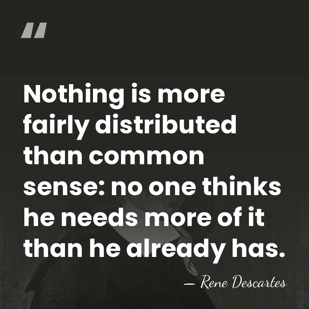 Nothing is more fairly distributed than common sense: no one thinks he&hellip; - Rene Descartes