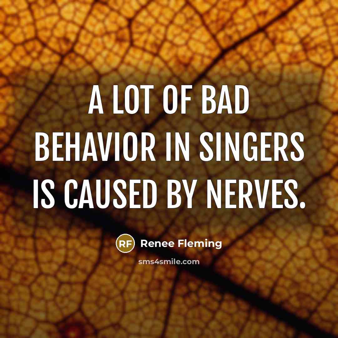 “A lot of bad behavior in singers is caused by…” quote by Renee Fleming