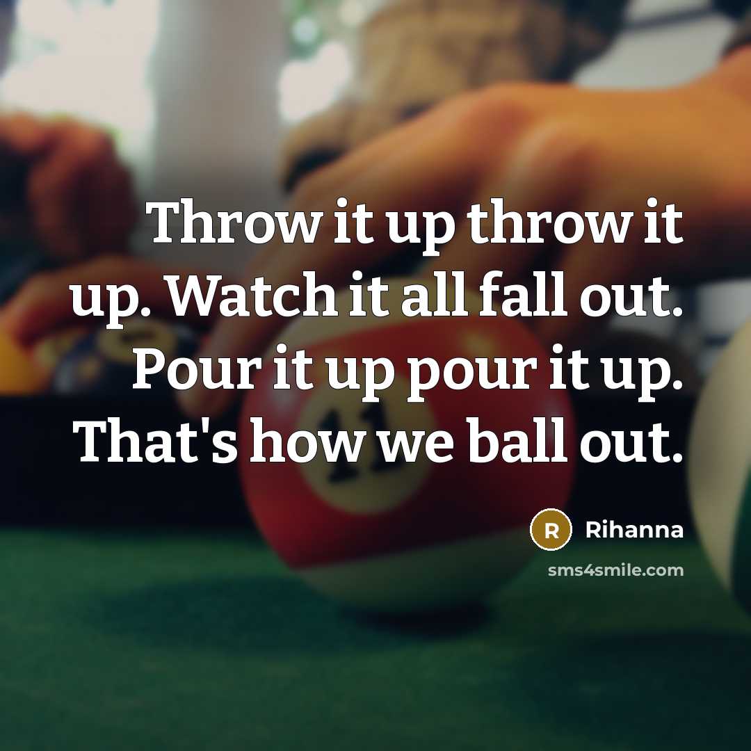 “Throw it up throw it up. Watch it all fall out. Pour it up pour it up. That's how we ball out.” quote by Rihanna