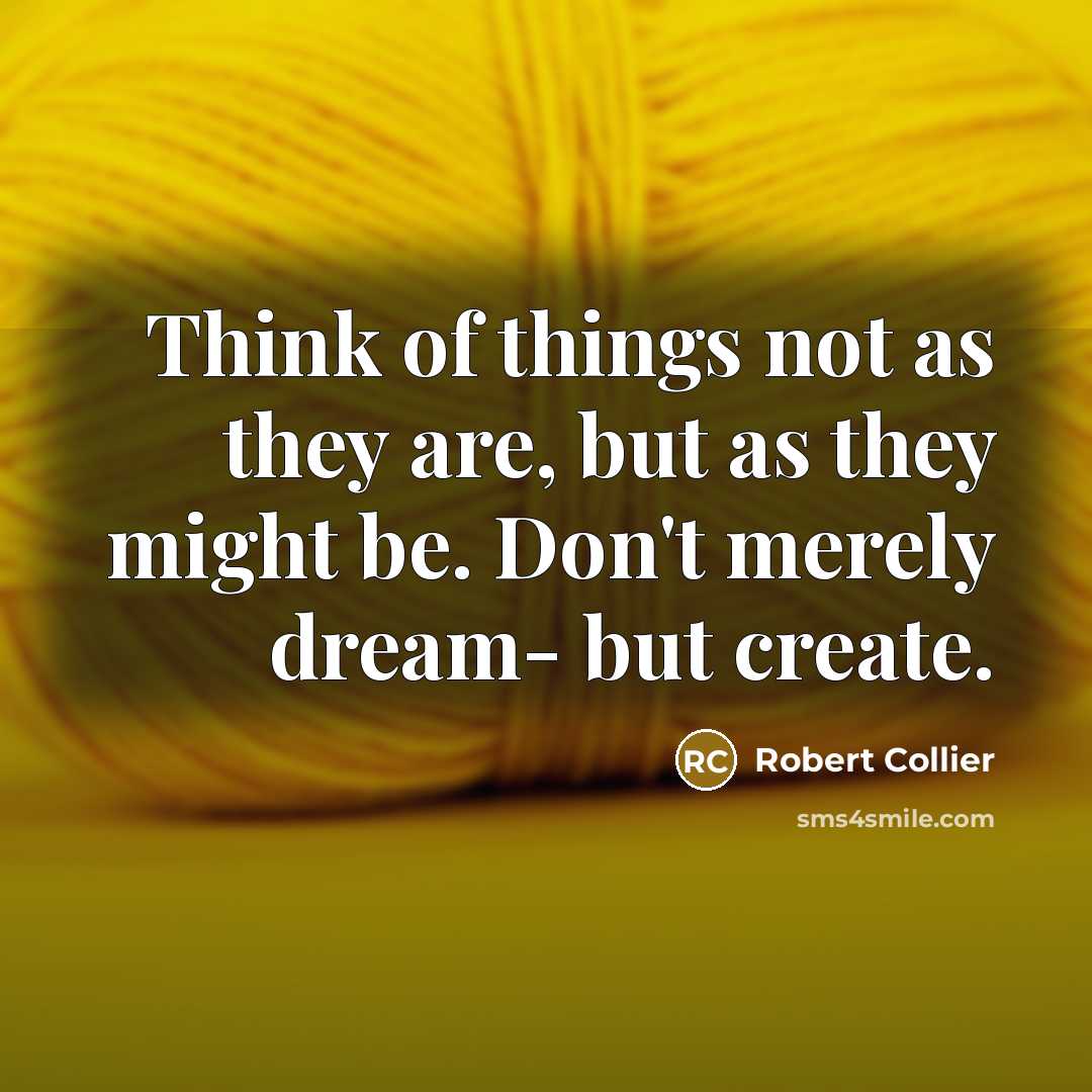“Think of things not as they are, but as they might be. Don't merely dream- but create.” quote by Robert Collier