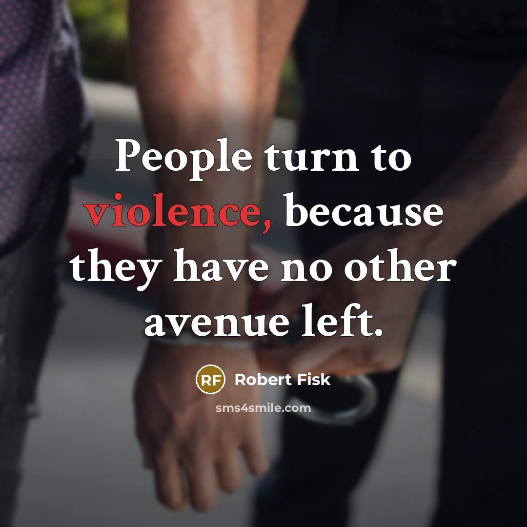 “People turn to violence, because they have no other avenue…” quote by Robert Fisk
