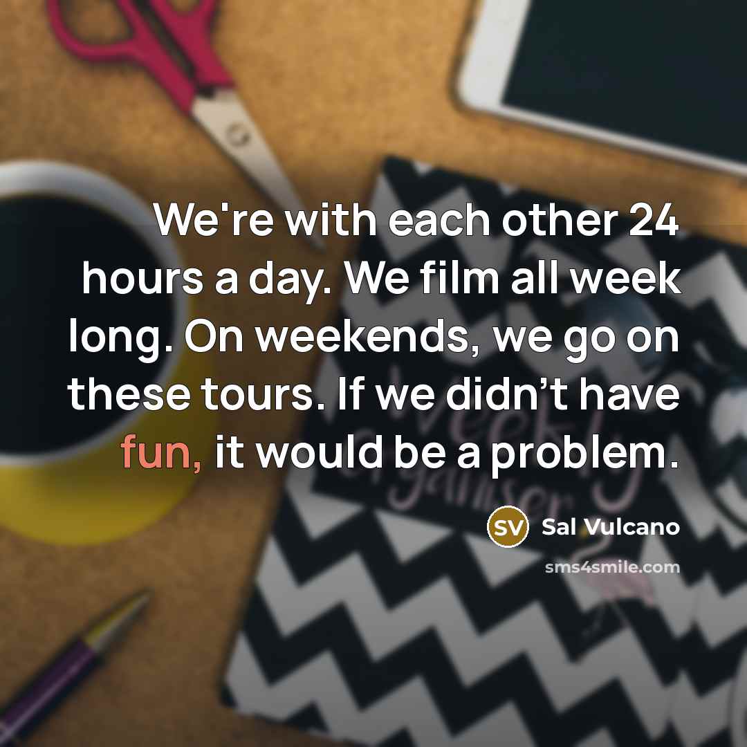 “We're with each other 24 hours a day. We film…” quote by Sal Vulcano