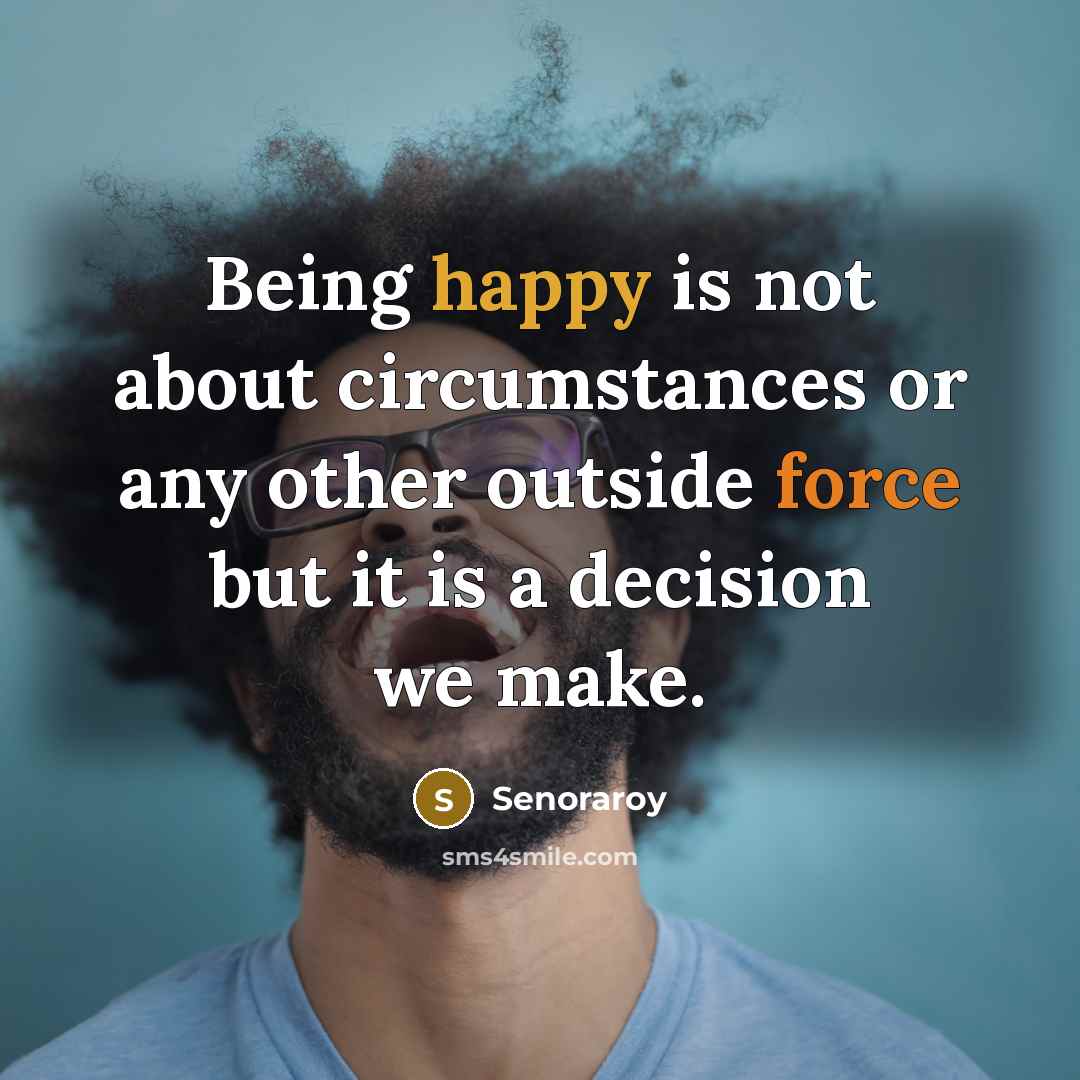 “Being happy is not about circumstances or any other outside force but it is a decision we make.” quote by Senoraroy