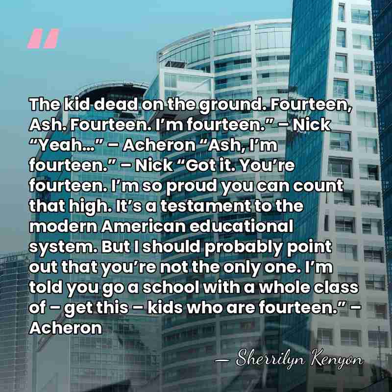 The kid dead on the ground. Fourteen, Ash. Fourteen. I’m fourteen.” –&hellip; - Sherrilyn Kenyon