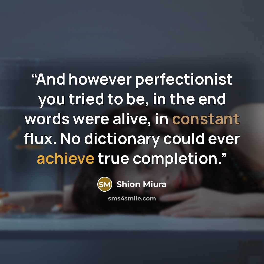 “And however perfectionist you tried to be, in the end words were alive, in constant flux. No dictionary could ever achieve true completion.” quote by Shion Miura
