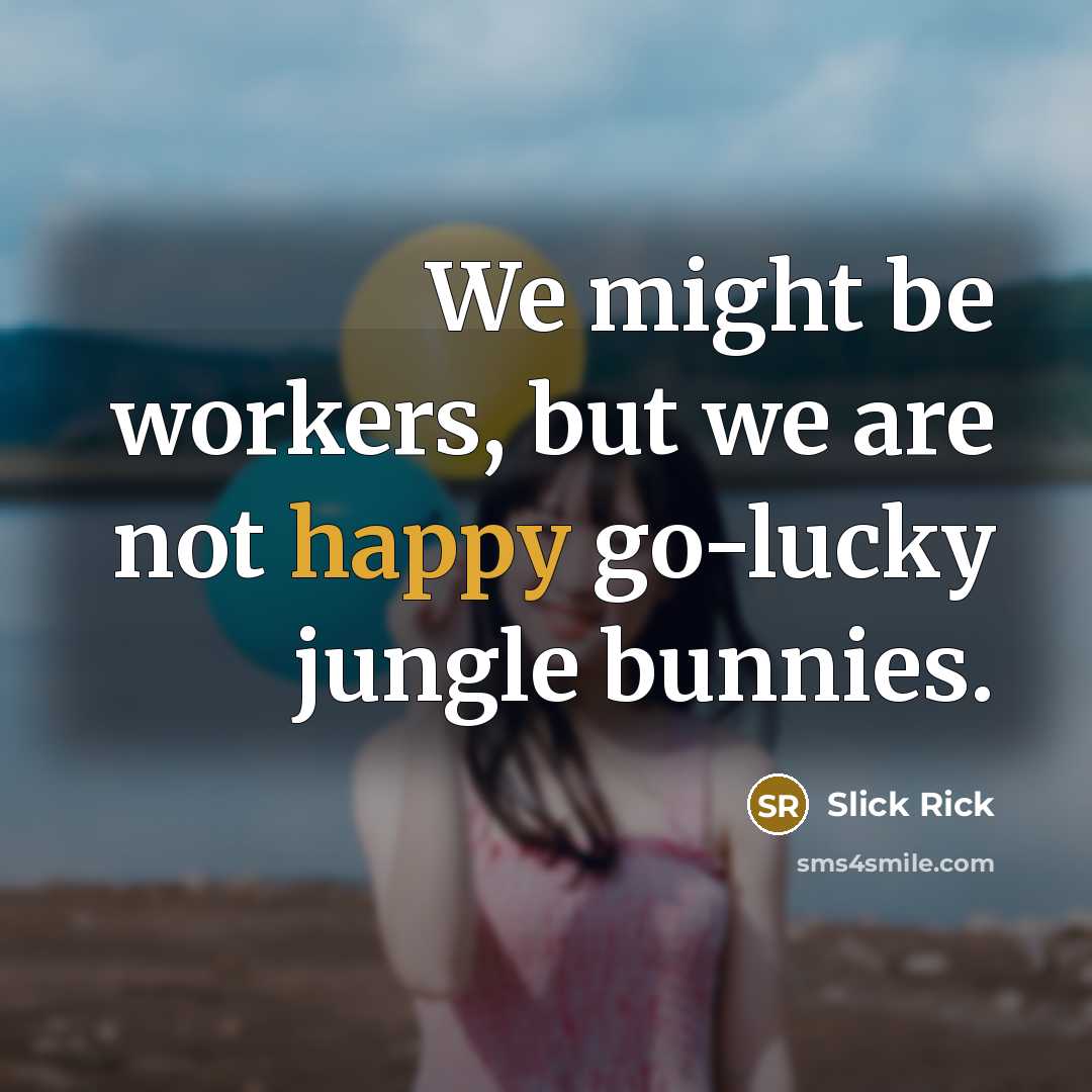 “We might be workers, but we are not happy go-lucky…” quote by Slick Rick